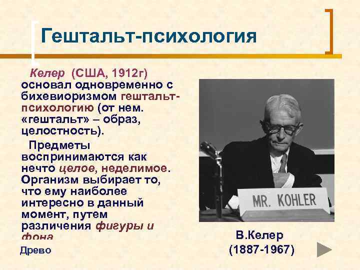 Гештальт-психология Келер (США, 1912 г) основал одновременно с бихевиоризмом гештальтпсихологию (от нем. «гештальт» –