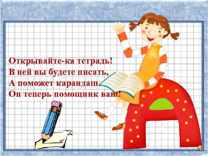 Открывайте-ка тетрадь! В ней вы будете писать, А поможет карандаш. Он теперь помощник ваш!