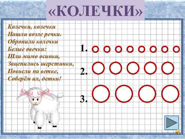  «КОЛЕЧКИ» Колечки, колечки Нашли возле речки. Обронили колечки Белые овечки: Шли мимо осинки,
