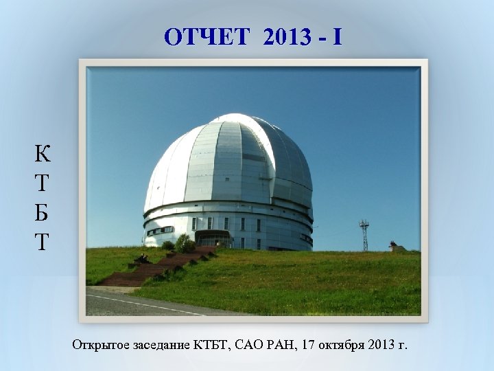 ОТЧЕТ 2013 - I К Т Б Т Открытое заседание КТБТ, САО РАН, 17