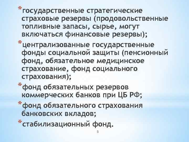 *государственные стратегические страховые резервы (продовольственные топливные запасы, сырье, могут включаться финансовые резервы); *централизованные государственные