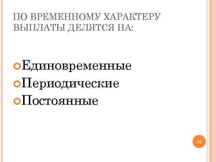 ПО ВРЕМЕННОМУ ХАРАКТЕРУ ВЫПЛАТЫ ДЕЛЯТСЯ НА: Единовременные Периодические Постоянные 16 