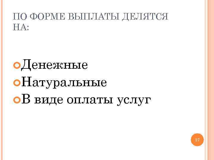 ПО ФОРМЕ ВЫПЛАТЫ ДЕЛЯТСЯ НА: Денежные Натуральные В виде оплаты услуг 17 