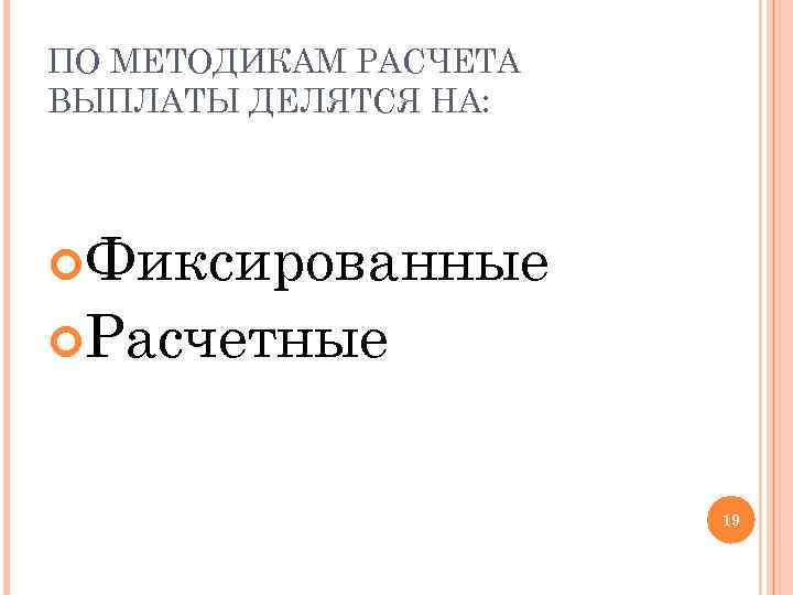 ПО МЕТОДИКАМ РАСЧЕТА ВЫПЛАТЫ ДЕЛЯТСЯ НА: Фиксированные Расчетные 19 