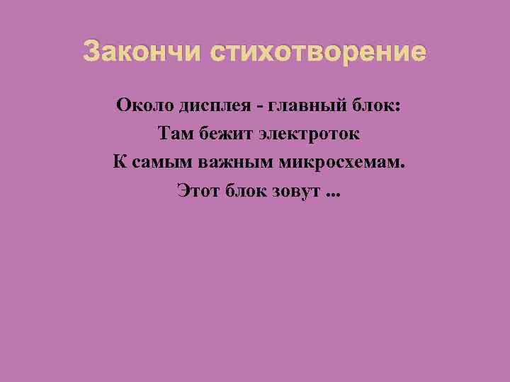 Закончи стихотворение Около дисплея - главный блок: Там бежит электроток К самым важным микросхемам.