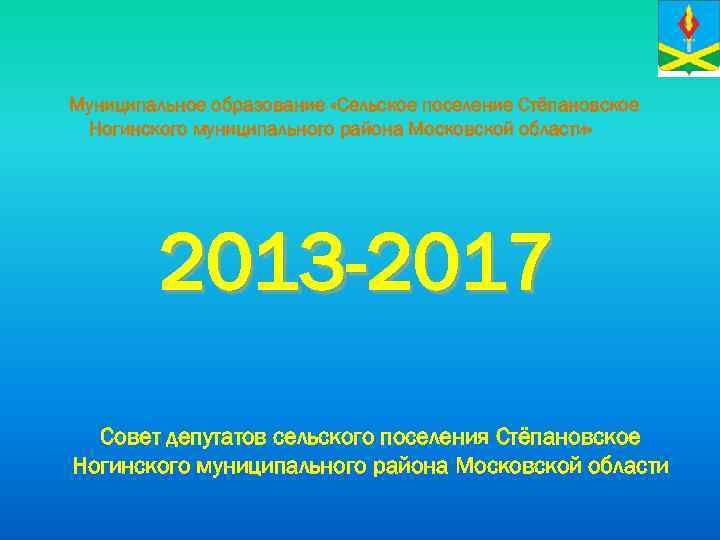 Муниципальное образование «Сельское поселение Стёпановское Ногинского муниципального района Московской области» 2013 -2017 Совет депутатов