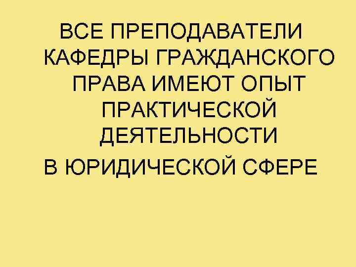 ВСЕ ПРЕПОДАВАТЕЛИ КАФЕДРЫ ГРАЖДАНСКОГО ПРАВА ИМЕЮТ ОПЫТ ПРАКТИЧЕСКОЙ ДЕЯТЕЛЬНОСТИ В ЮРИДИЧЕСКОЙ СФЕРЕ 