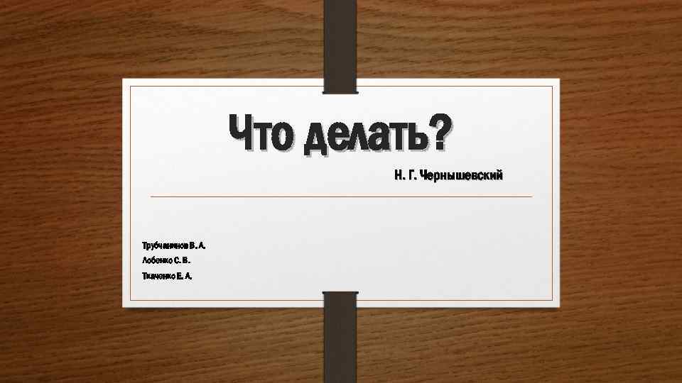 Что делать? Н. Г. Чернышевский Трубчанинов В. А. Лобенко С. В. Ткаченко Е. А.