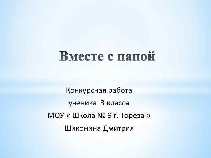 Конкурсная работа ученика 3 класса МОУ « Школа № 9 г. Тореза » Шиконина