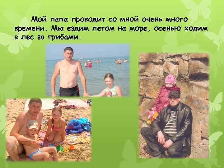 Мой папа проводит со мной очень много времени. Мы ездим летом на море, осенью
