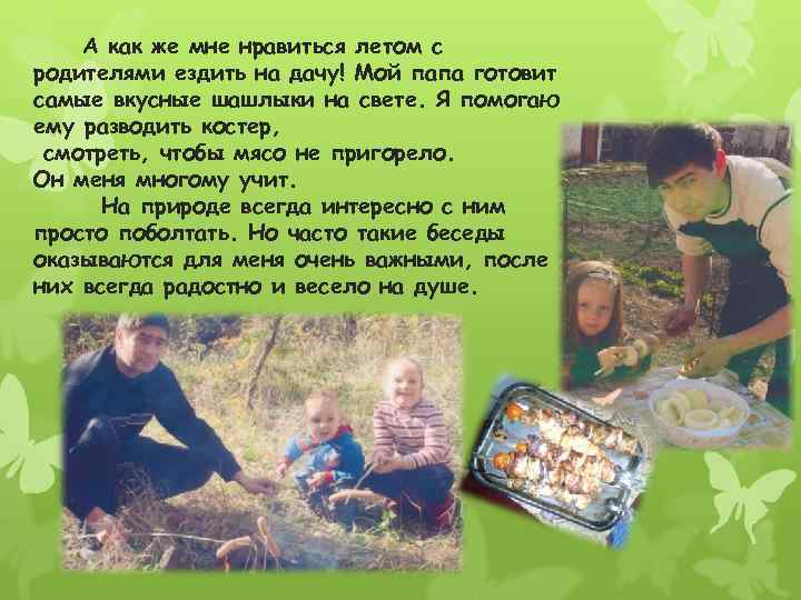 А как же мне нравиться летом с родителями ездить на дачу! Мой папа готовит