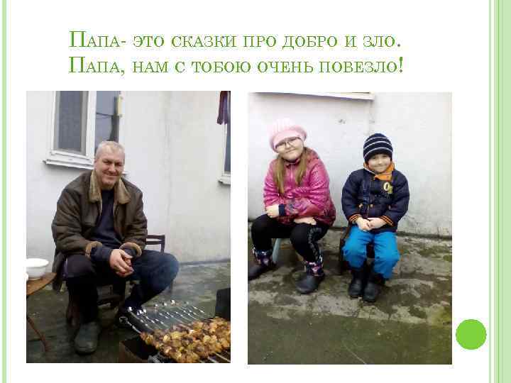 ПАПА- ЭТО СКАЗКИ ПРО ДОБРО И ЗЛО. ПАПА, НАМ С ТОБОЮ ОЧЕНЬ ПОВЕЗЛО! 