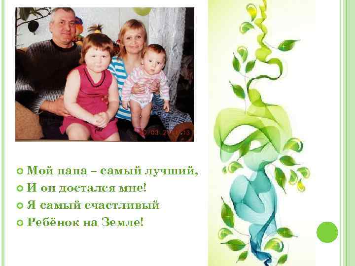 Мой папа – самый лучший, И он достался мне! Я самый счастливый Ребёнок на