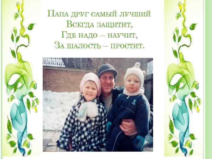 ПАПА ДРУГ САМЫЙ ЛУЧШИЙ ВСЕГДА ЗАЩИТИТ, ГДЕ НАДО – НАУЧИТ, ЗА ШАЛОСТЬ – ПРОСТИТ.