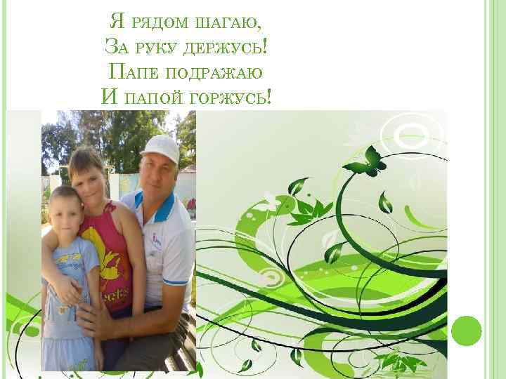 Я РЯДОМ ШАГАЮ, ЗА РУКУ ДЕРЖУСЬ! ПАПЕ ПОДРАЖАЮ И ПАПОЙ ГОРЖУСЬ! 