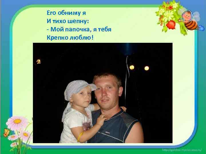 Его обниму я И тихо шепну: - Мой папочка, я тебя Крепко люблю! 