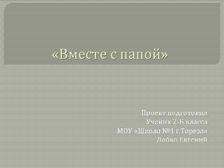  «Вместе с папой» Проект подготовил Ученик 2 -Б класса МОУ «Школа № 4