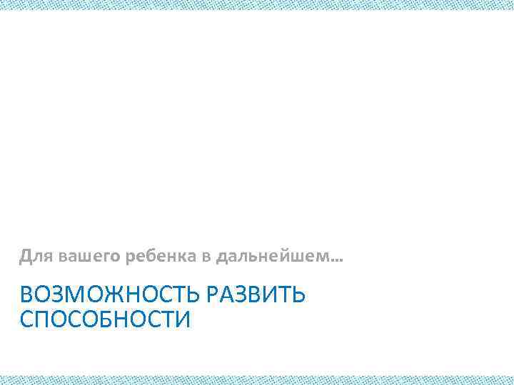 Для вашего ребенка в дальнейшем… ВОЗМОЖНОСТЬ РАЗВИТЬ СПОСОБНОСТИ 