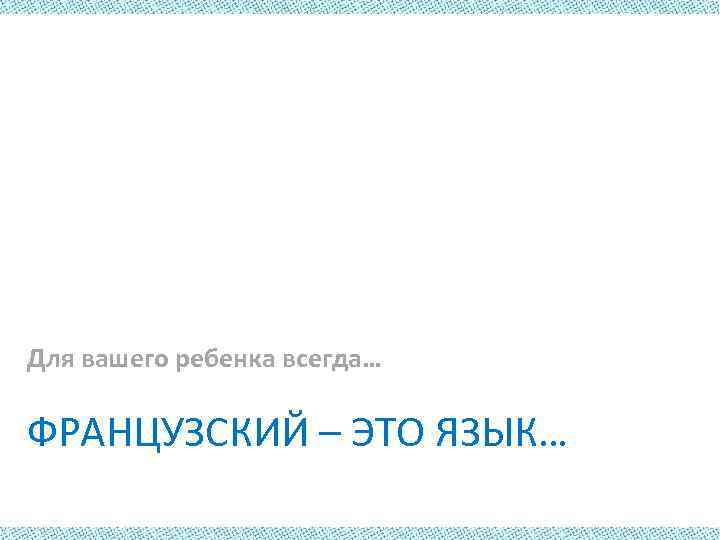 Для вашего ребенка всегда… ФРАНЦУЗСКИЙ – ЭТО ЯЗЫК… 