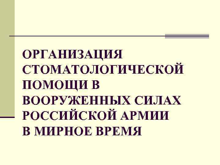 ОРГАНИЗАЦИЯ СТОМАТОЛОГИЧЕСКОЙ ПОМОЩИ В ВООРУЖЕННЫХ СИЛАХ РОССИЙСКОЙ АРМИИ В МИРНОЕ ВРЕМЯ 
