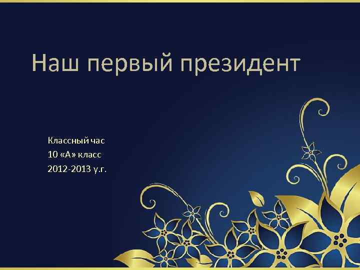 Наш первый президент Классный час 10 «А» класс 2012 -2013 у. г. 