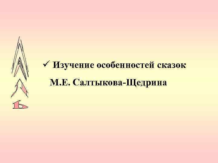 ü Изучение особенностей сказок М. Е. Салтыкова-Щедрина 