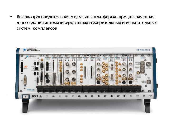  • Высокопроизводительная модульная платформа, предназначенная для создания автоматизированных измерительных и испытательных систем комплексов