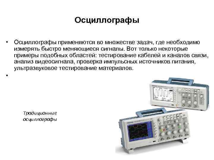 Осциллографы • Осциллографы применяются во множестве задач, где необходимо измерять быстро меняющиеся сигналы. Вот