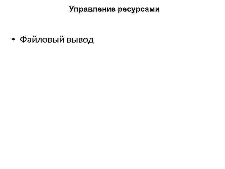 Управление ресурсами • Файловый вывод 