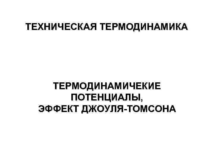 ТЕХНИЧЕСКАЯ ТЕРМОДИНАМИКА ТЕРМОДИНАМИЧЕКИЕ ПОТЕНЦИАЛЫ, ЭФФЕКТ ДЖОУЛЯ-ТОМСОНА 
