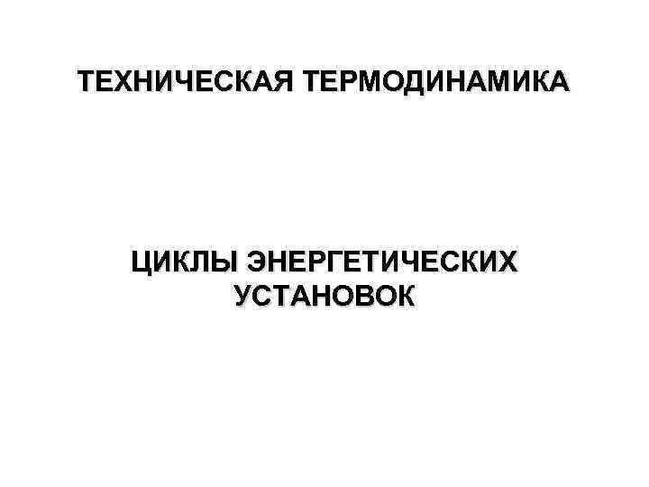 ТЕХНИЧЕСКАЯ ТЕРМОДИНАМИКА ЦИКЛЫ ЭНЕРГЕТИЧЕСКИХ УСТАНОВОК 