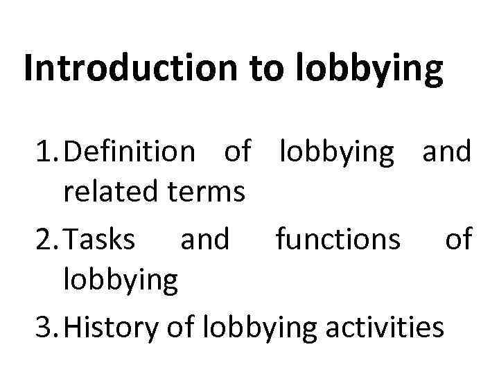 Introduction to lobbying 1. Definition of lobbying and related terms 2. Tasks and functions
