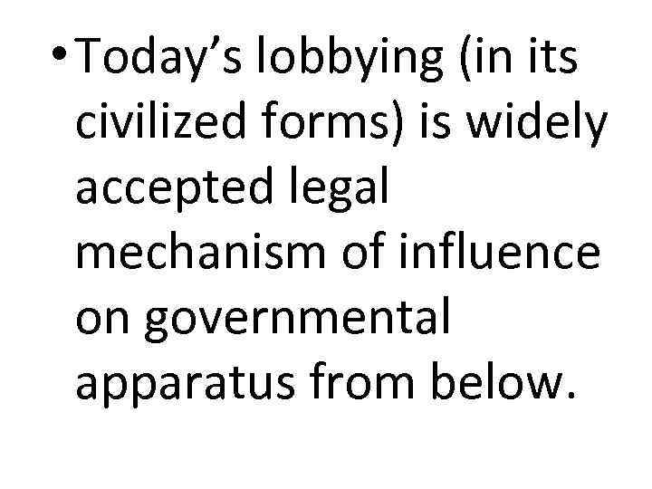  • Today’s lobbying (in its civilized forms) is widely accepted legal mechanism of