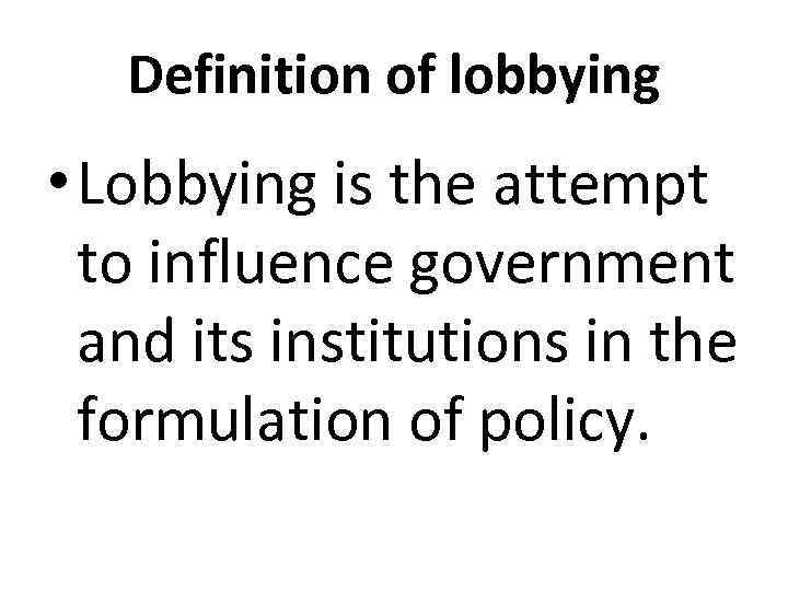 Definition of lobbying • Lobbying is the attempt to influence government and its institutions