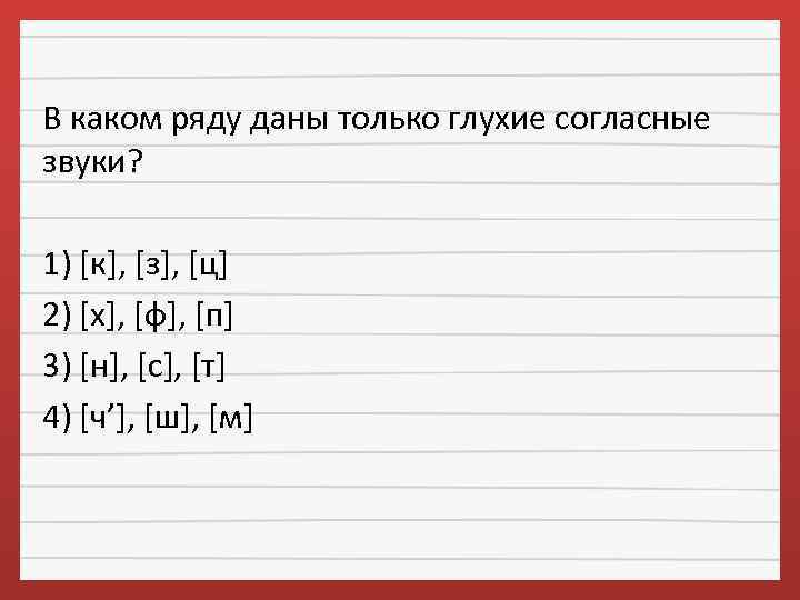 В каком ряду даны только глухие согласные звуки? 1) [к], [з], [ц] 2) [х],
