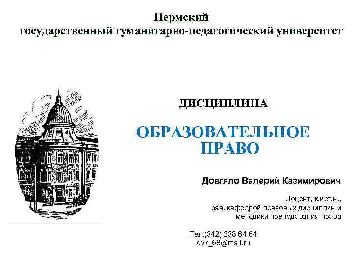 Пермский государственный гуманитарно-педагогический университет ДИСЦИПЛИНА ОБРАЗОВАТЕЛЬНОЕ ПРАВО Довгяло Валерий Казимирович Доцент, к. ист. н.