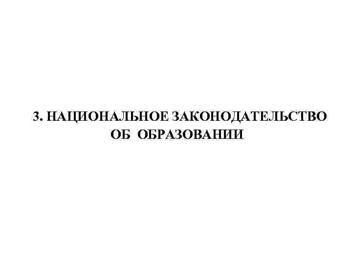  3. НАЦИОНАЛЬНОЕ ЗАКОНОДАТЕЛЬСТВО ОБ ОБРАЗОВАНИИ 