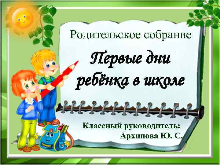 Родительское собрание Первые дни ребёнка в школе Классный руководитель: Архипова Ю. С. 