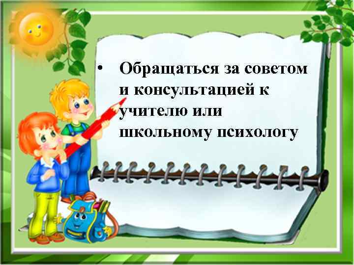  • Обращаться за советом и консультацией к учителю или школьному психологу 