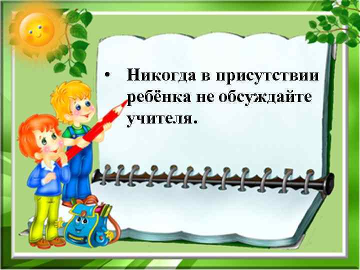  • Никогда в присутствии ребёнка не обсуждайте учителя. 