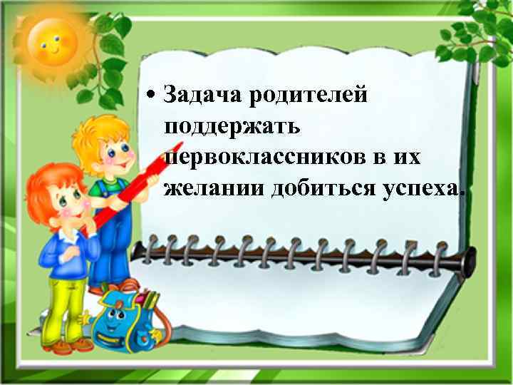  • Задача родителей поддержать первоклассников в их желании добиться успеха. 