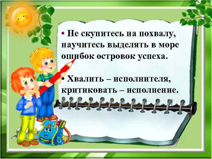  • Не скупитесь на похвалу, научитесь выделять в море ошибок островок успеха. •