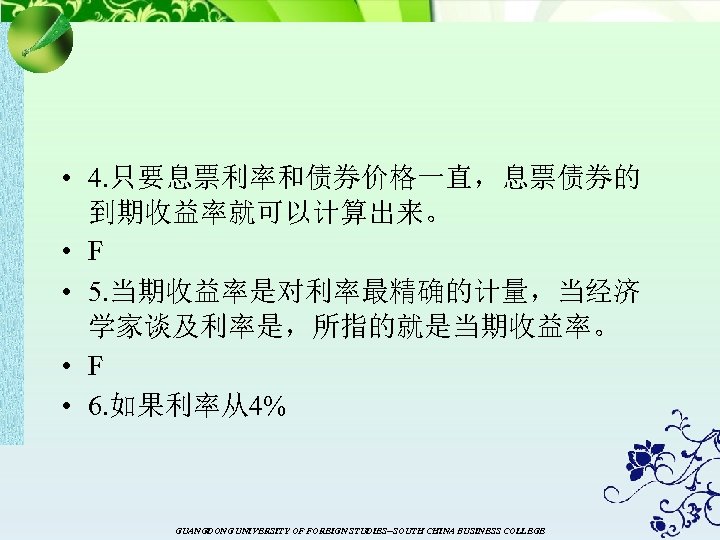  • 4. 只要息票利率和债券价格一直，息票债券的 到期收益率就可以计算出来。 • F • 5. 当期收益率是对利率最精确的计量，当经济 学家谈及利率是，所指的就是当期收益率。 • F •