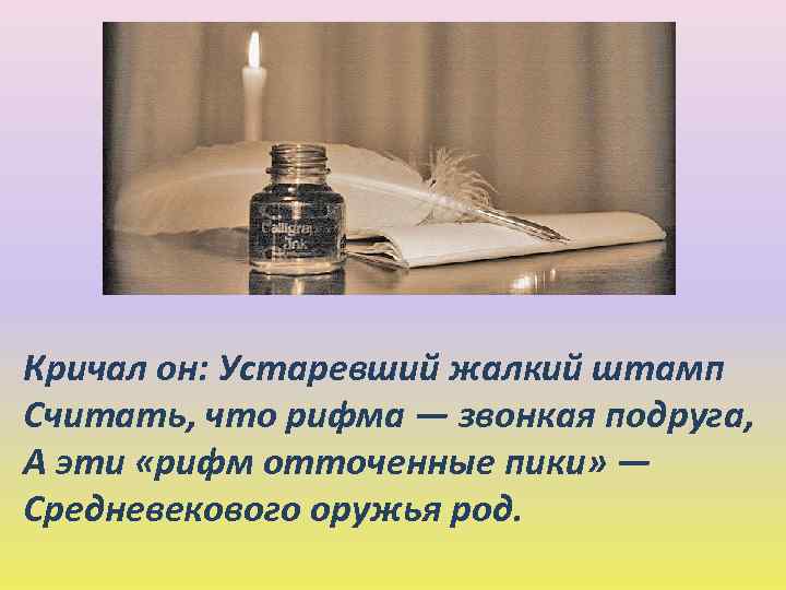 Кричал он: Устаревший жалкий штамп Считать, что рифма — звонкая подруга, А эти «рифм