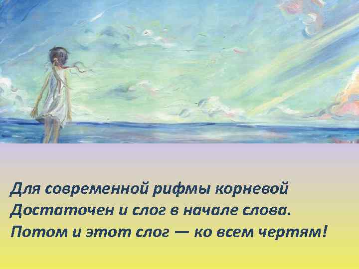 Для современной рифмы корневой Достаточен и слог в начале слова. Потом и этот слог