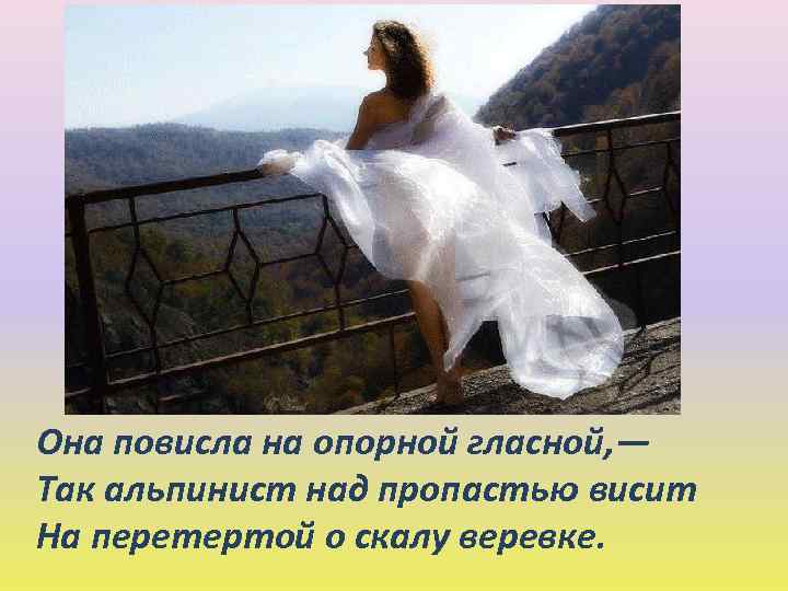 Она повисла на опорной гласной, — Так альпинист над пропастью висит На перетертой о