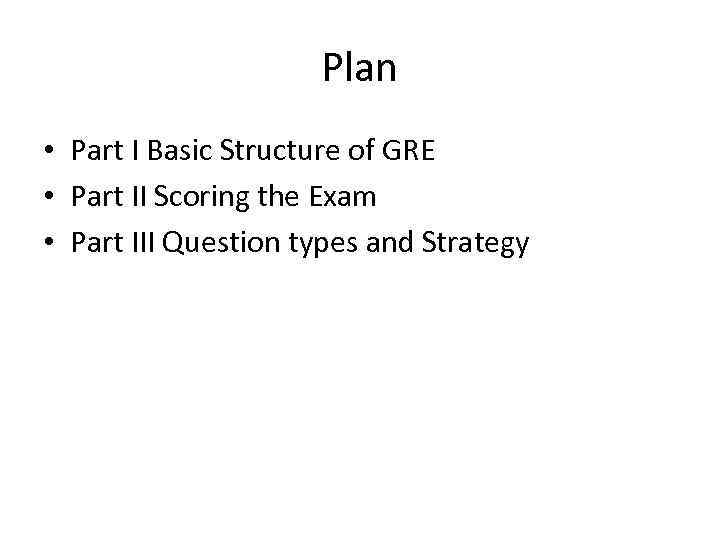 Plan • Part I Basic Structure of GRE • Part II Scoring the Exam