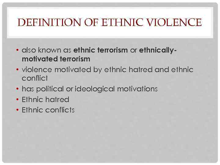 DEFINITION OF ETHNIC VIOLENCE • also known as ethnic terrorism or ethnicallymotivated terrorism •