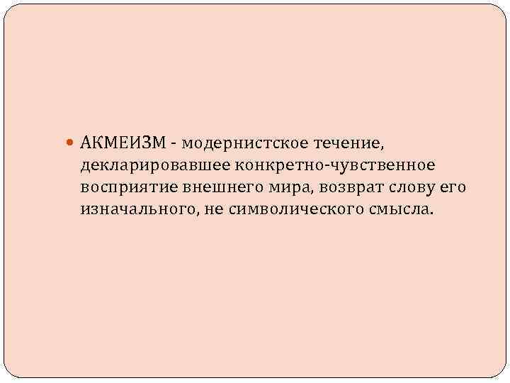  АКМЕИЗМ - модернистское течение, декларировавшее конкретно-чувственное восприятие внешнего мира, возврат слову его изначального,