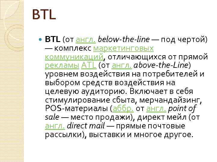 BTL (от англ. below-the-line — под чертой) — комплекс маркетинговых коммуникаций, отличающихся от прямой